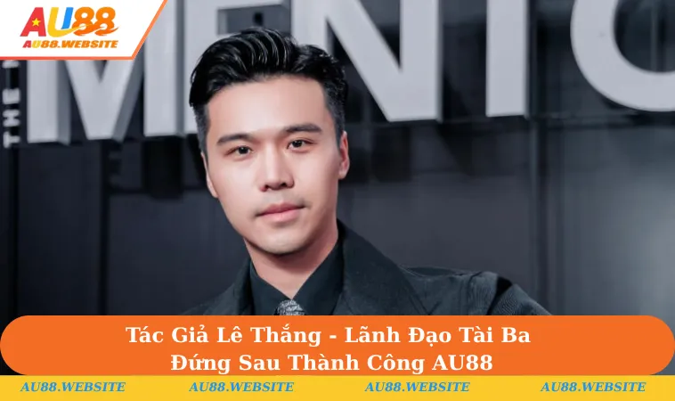 Tác giả Lê Thắng là người sáng lập & dẫn dắt nhà cái uy tín AU88